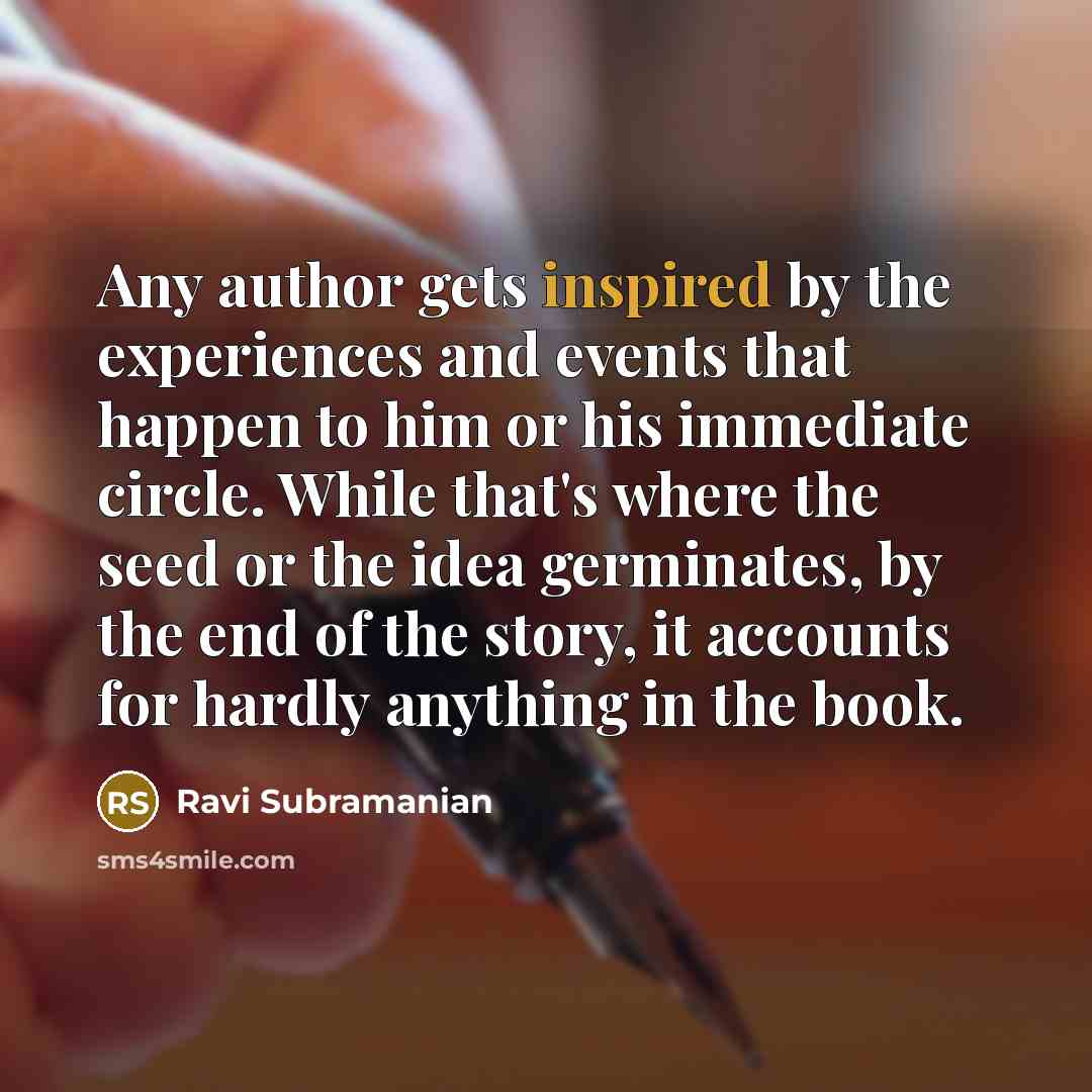 “Any author gets inspired by the experiences and events that happen to him or his immediate circle. While that's where the seed or the idea germinates, by the end of the story, it accounts for hardly anything in the book.” quote by Ravi Subramanian