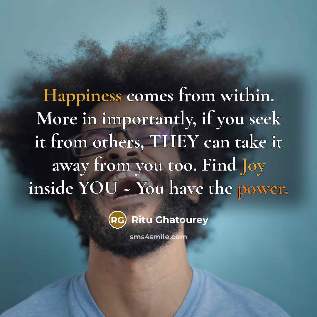 “Happiness comes from within. More in importantly, if you seek it from others, THEY can take it away from you too. Find Joy inside YOU ~ You have the power.” quote by Ritu Ghatourey