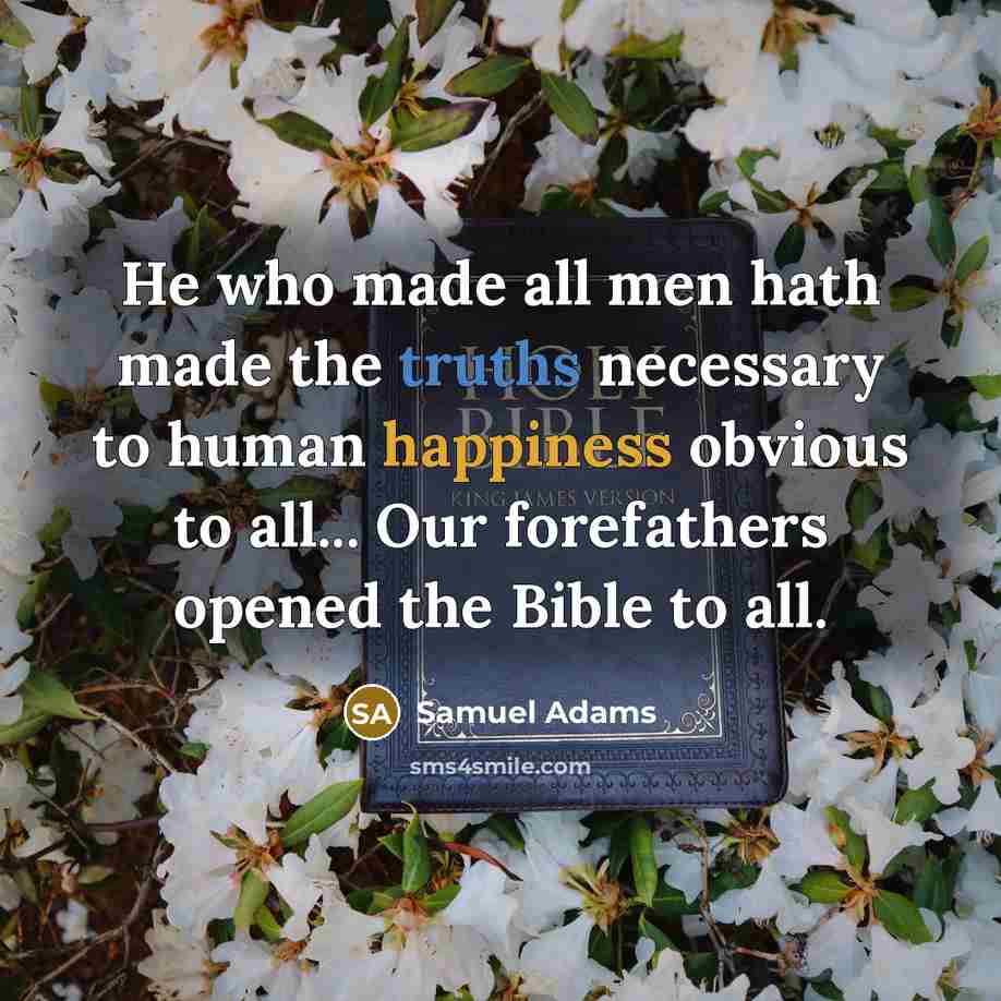“He who made all men hath made the truths necessary to human happiness obvious to all... Our forefathers opened the Bible to all.” quote by Samuel Adams