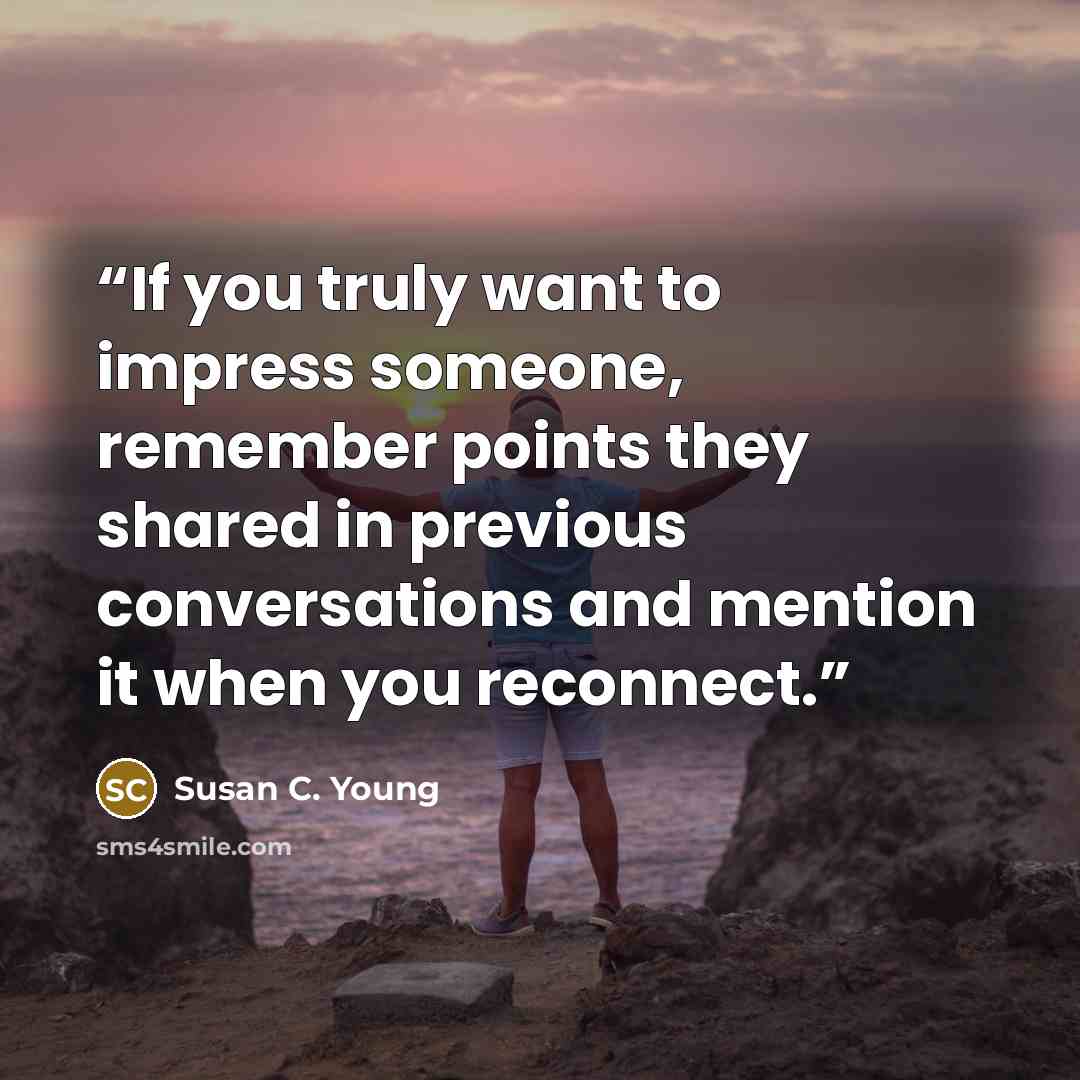 “If you truly want to impress someone, remember points they shared in previous conversations and mention it when you reconnect.” quote by Susan C. Young