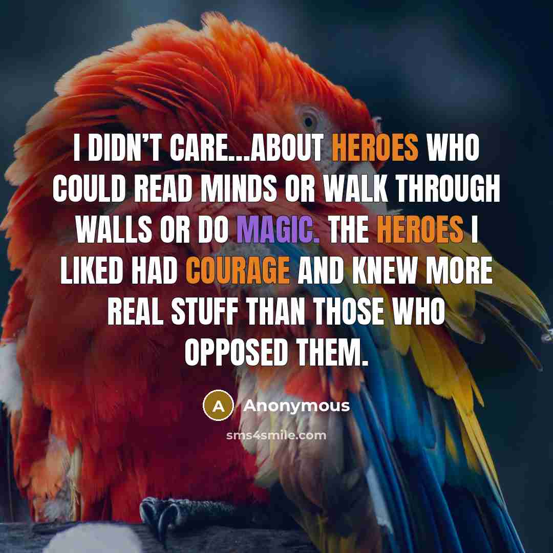 “I didn’t care…about heroes who could read minds or walk through walls or do magic. The heroes I liked had courage and knew more real stuff than those who opposed them.” quote by Anonymous