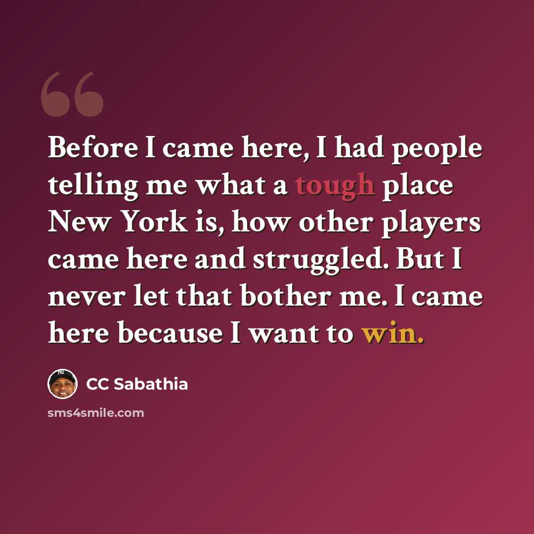 “Before I came here, I had people telling me what a tough place New York is, how other players came here and struggled. But I never let that bother me. I came here because I want to win.” quote by CC Sabathia