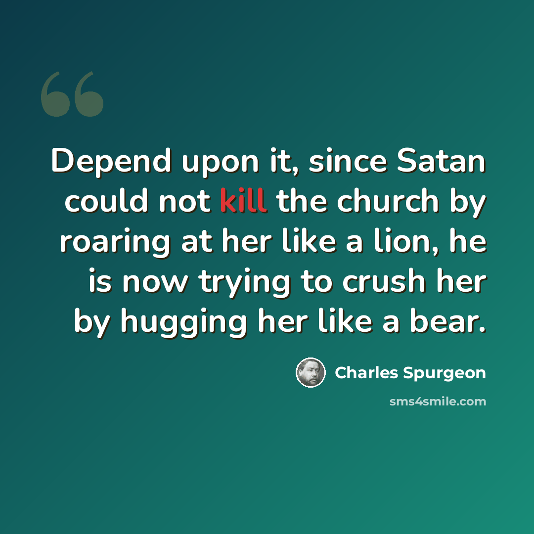 “Depend upon it, since Satan could not kill the church by roaring at her like a lion, he is now trying to crush her by hugging her like a bear.” quote by Charles Spurgeon