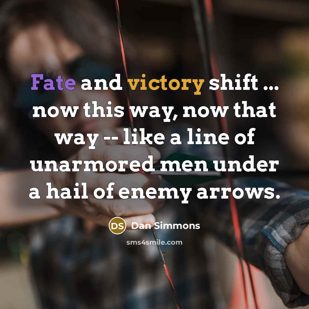 “Fate and victory shift ... now this way, now that way -- like a line of unarmored men under a hail of enemy arrows.” quote by Dan Simmons