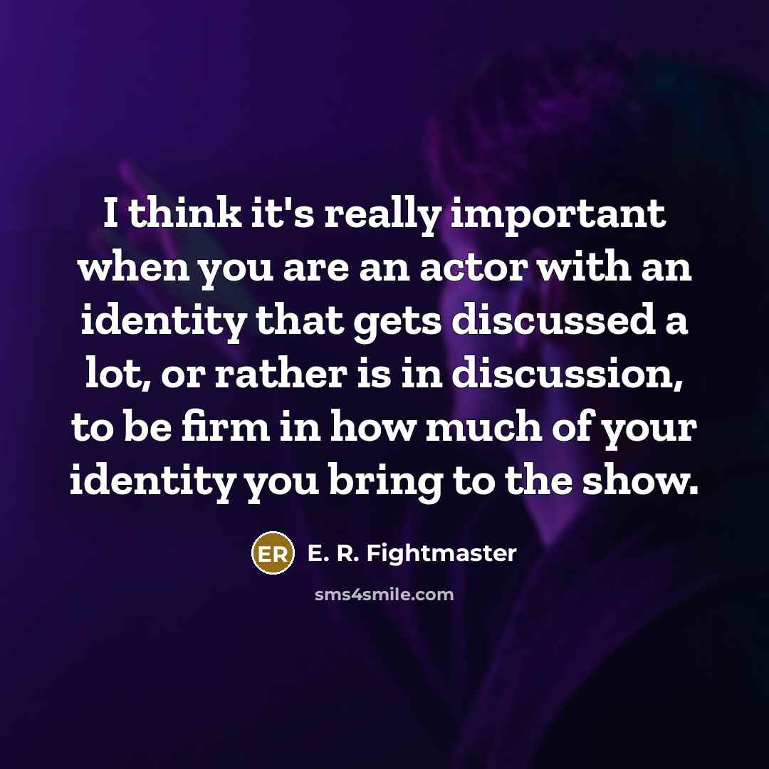 “I think it's really important when you are an actor with an identity that gets discussed a lot, or rather is in discussion, to be firm in how much of your identity you bring to the show.” quote by E. R. Fightmaster