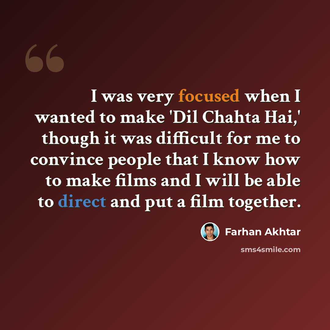 “I was very focused when I wanted to make 'Dil Chahta Hai,' though it was difficult for me to convince people that I know how to make films and I will be able to direct and put a film together.” quote by Farhan Akhtar