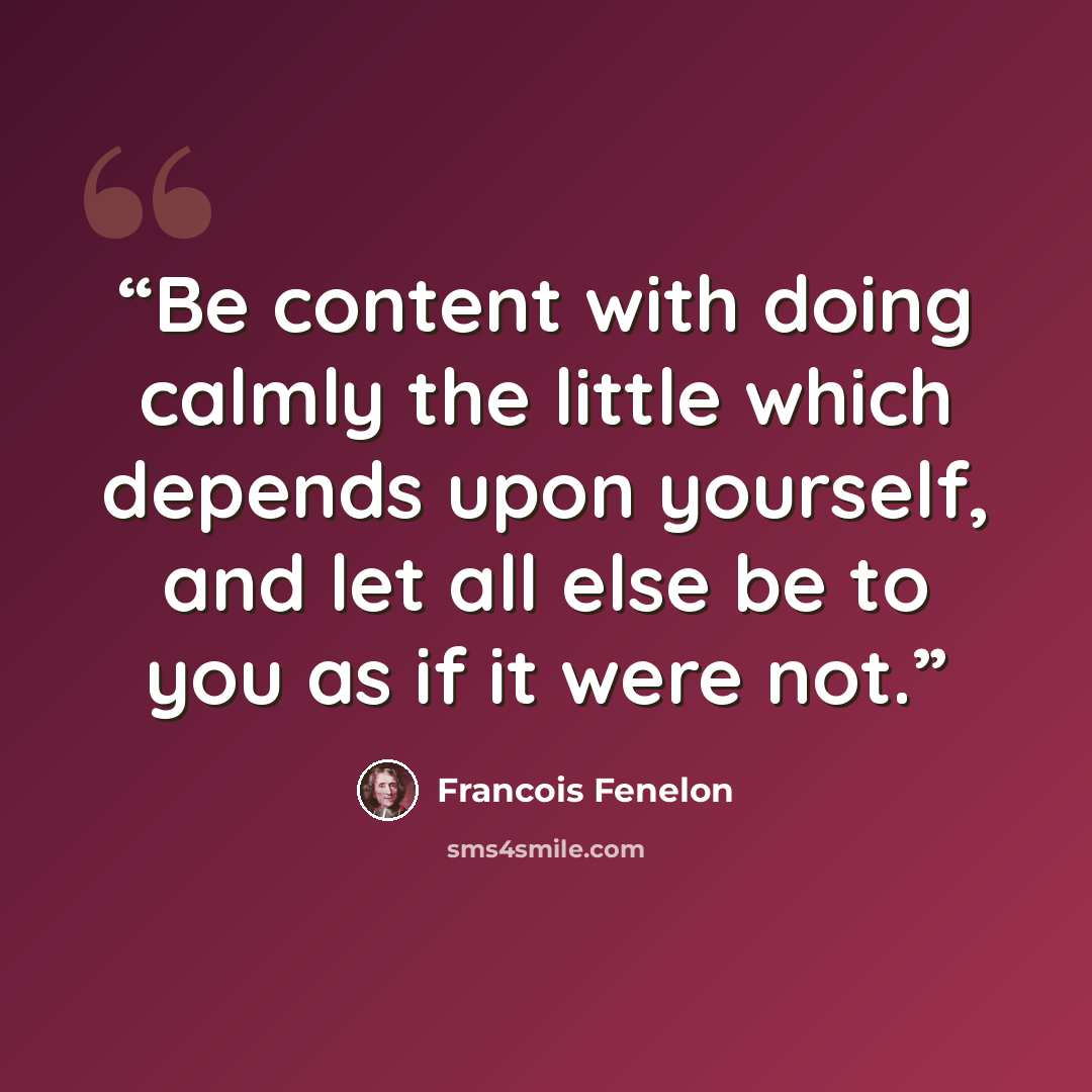 “Be content with doing calmly the little which depends upon yourself, and let all else be to you as if it were not.” quote by François Fénelon