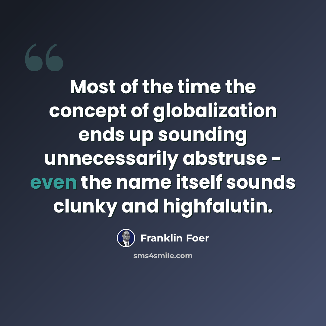 “Most of the time the concept of globalization ends up sounding unnecessarily abstruse - even the name itself sounds clunky and highfalutin.” quote by Franklin Foer
