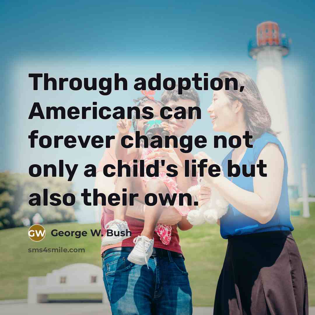 “Through adoption, Americans can forever change not only a child's life but also their own.” quote by George W. Bush