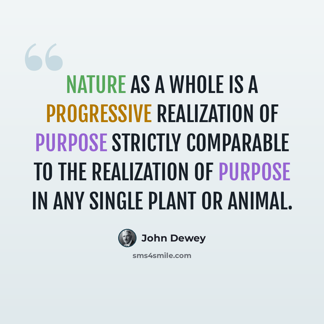 “Nature as a whole is a progressive realization of purpose strictly comparable to the realization of purpose in any single plant or animal.” quote by John Dewey