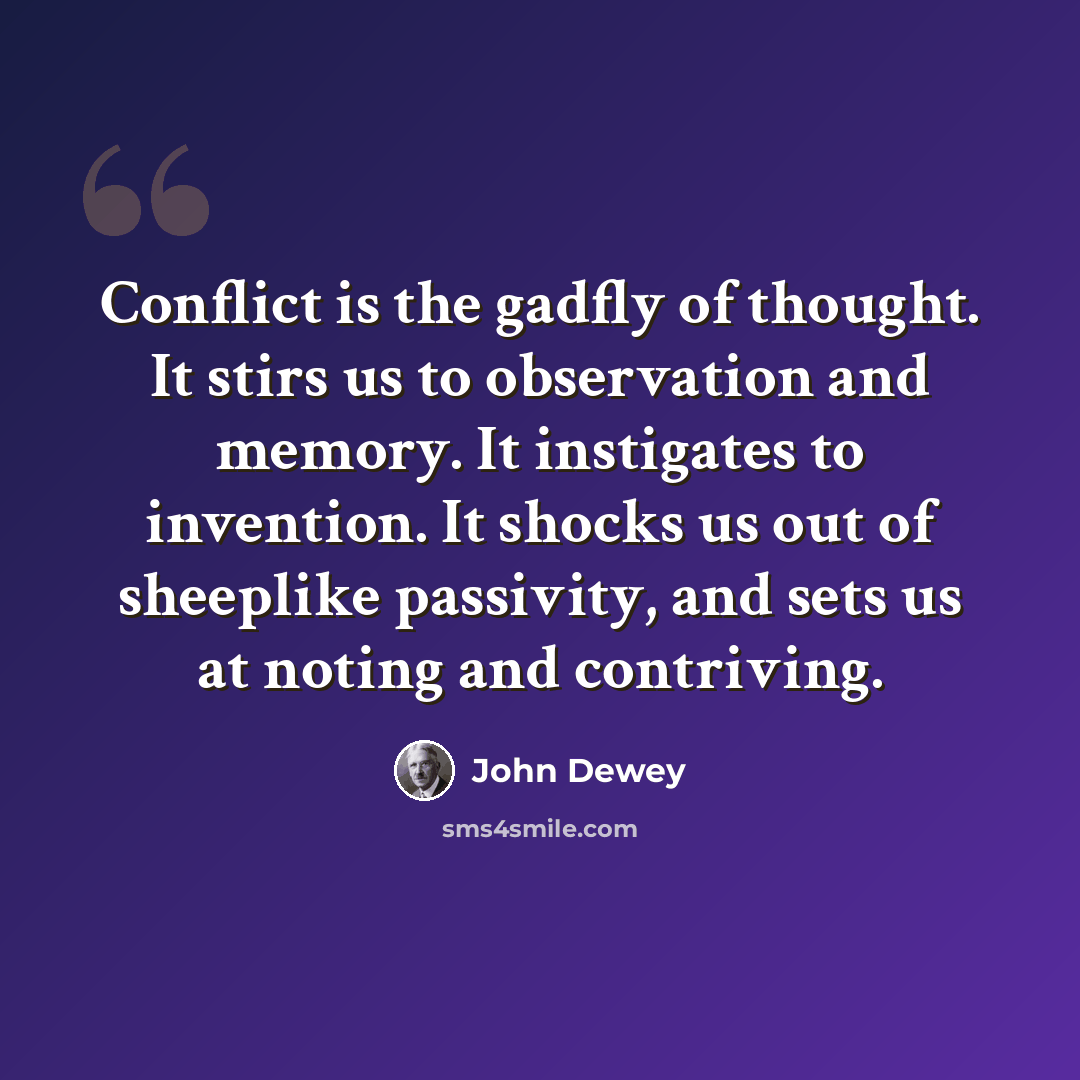 “Conflict is the gadfly of thought. It stirs us to observation and memory. It instigates to invention. It shocks us out of sheeplike passivity, and sets us at noting and contriving.” quote by John Dewey