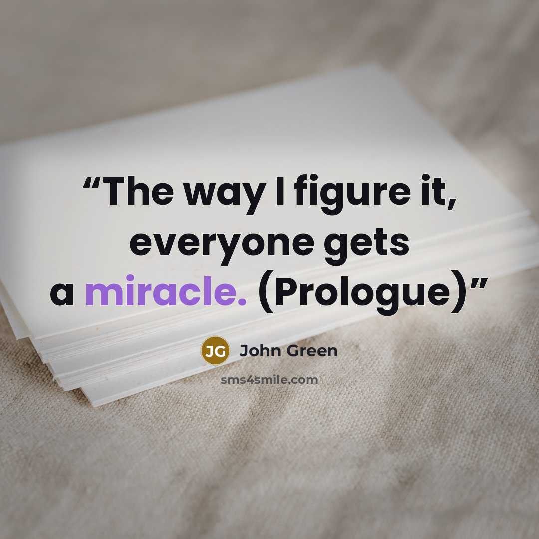 “The way I figure it, everyone gets a miracle. (Prologue)” quote by John Green