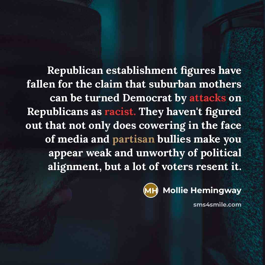 “Republican establishment figures have fallen for the claim that suburban mothers can be turned Democrat by attacks on Republicans as racist. They haven't figured out that not only does cowering in the face of media and partisan bullies make you appear weak and unworthy of political alignment, but…” quote by Mollie Hemingway