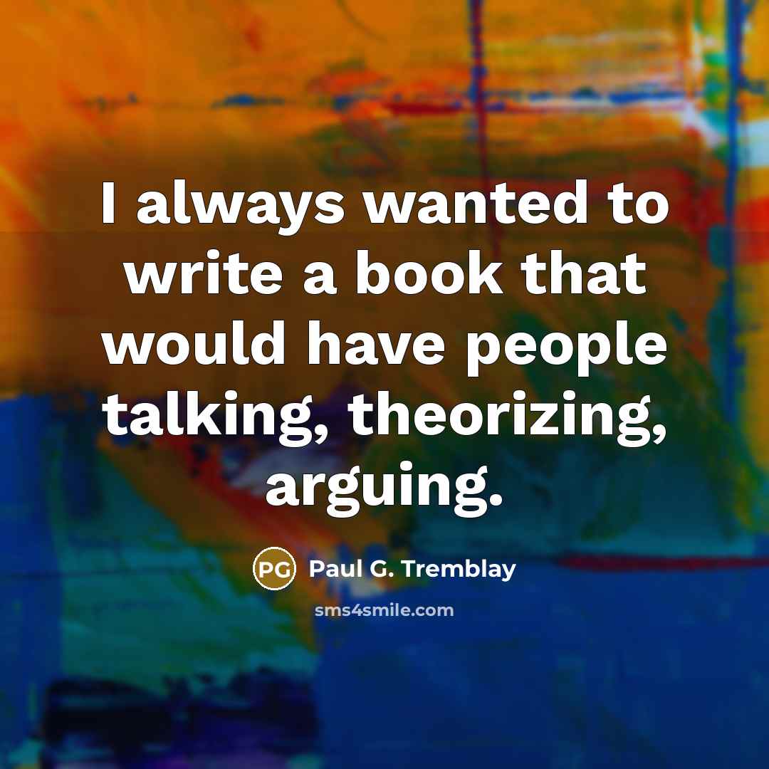 “I always wanted to write a book that would have people talking, theorizing, arguing.” quote by Paul G. Tremblay