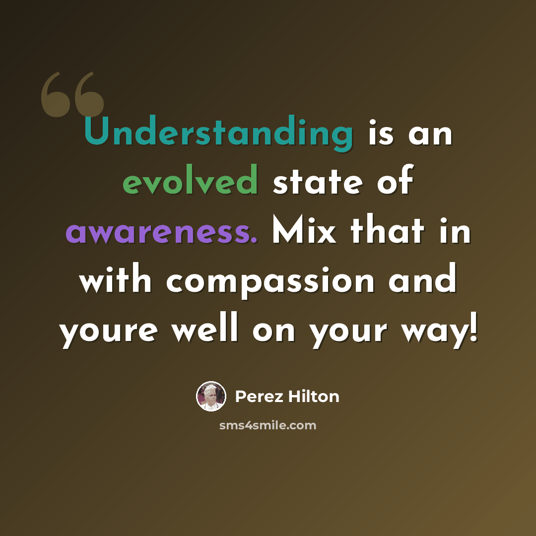 “Understanding is an evolved state of awareness. Mix that in with compassion and youre well on your way!” quote by Perez Hilton