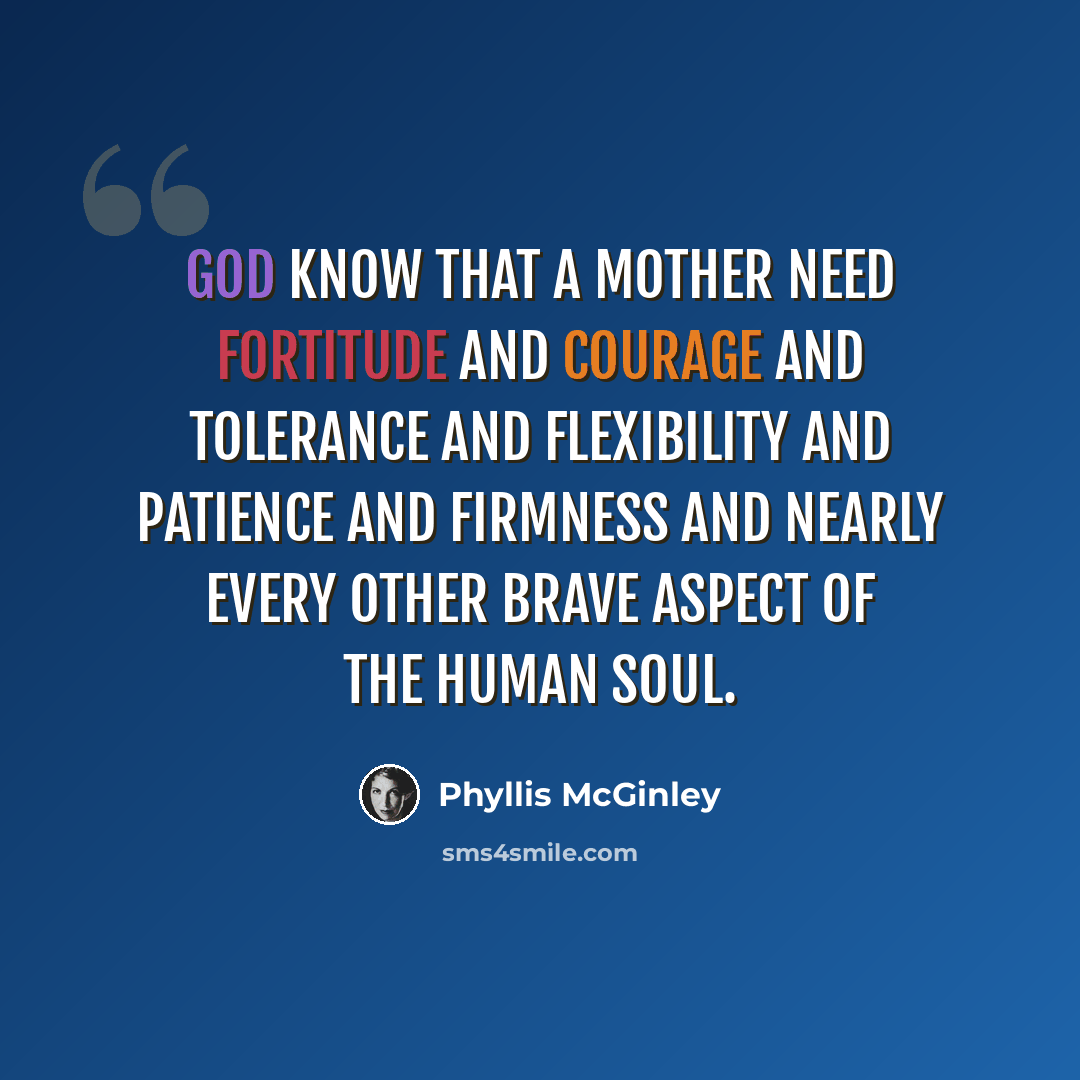 “God know that a mother need fortitude and courage and tolerance and flexibility and patience and firmness and nearly every other brave aspect of the human soul.” quote by Phyllis McGinley
