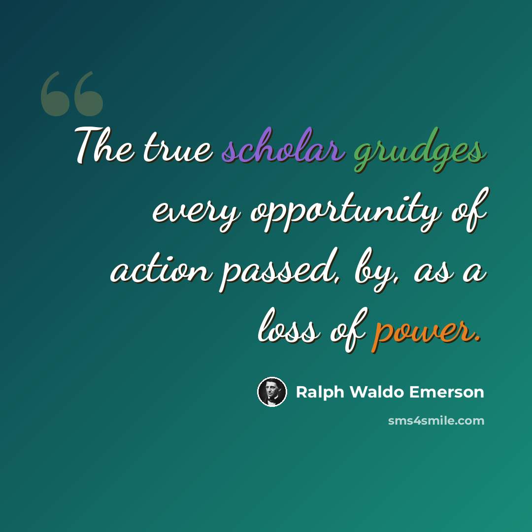 “The true scholar grudges every opportunity of action passed, by, as a loss of power.” quote by Ralph Waldo Emerson
