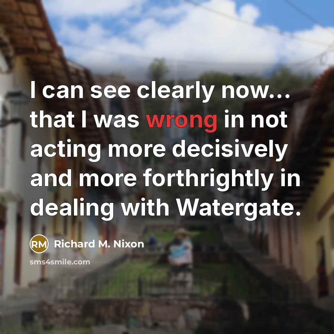 “I can see clearly now... that I was wrong in not acting more decisively and more forthrightly in dealing with Watergate.” quote by Richard M. Nixon