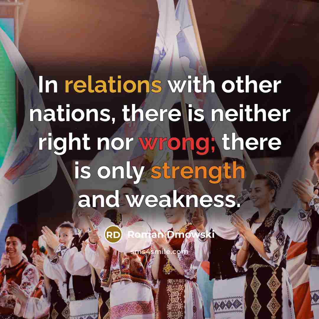 “In relations with other nations, there is neither right nor wrong; there is only strength and weakness.” quote by Roman Dmowski