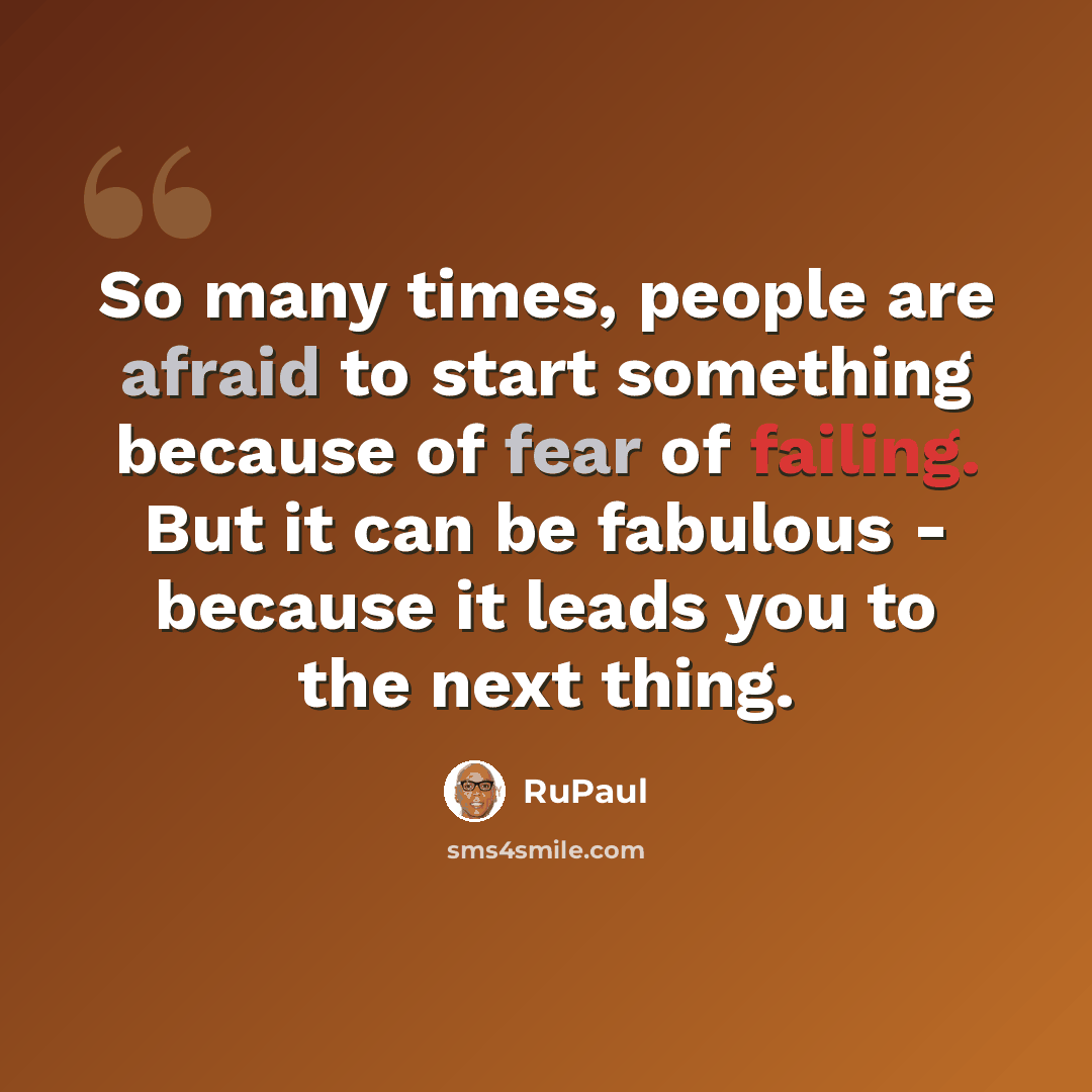 “So many times, people are afraid to start something because of fear of failing. But it can be fabulous - because it leads you to the next thing.” quote by RuPaul