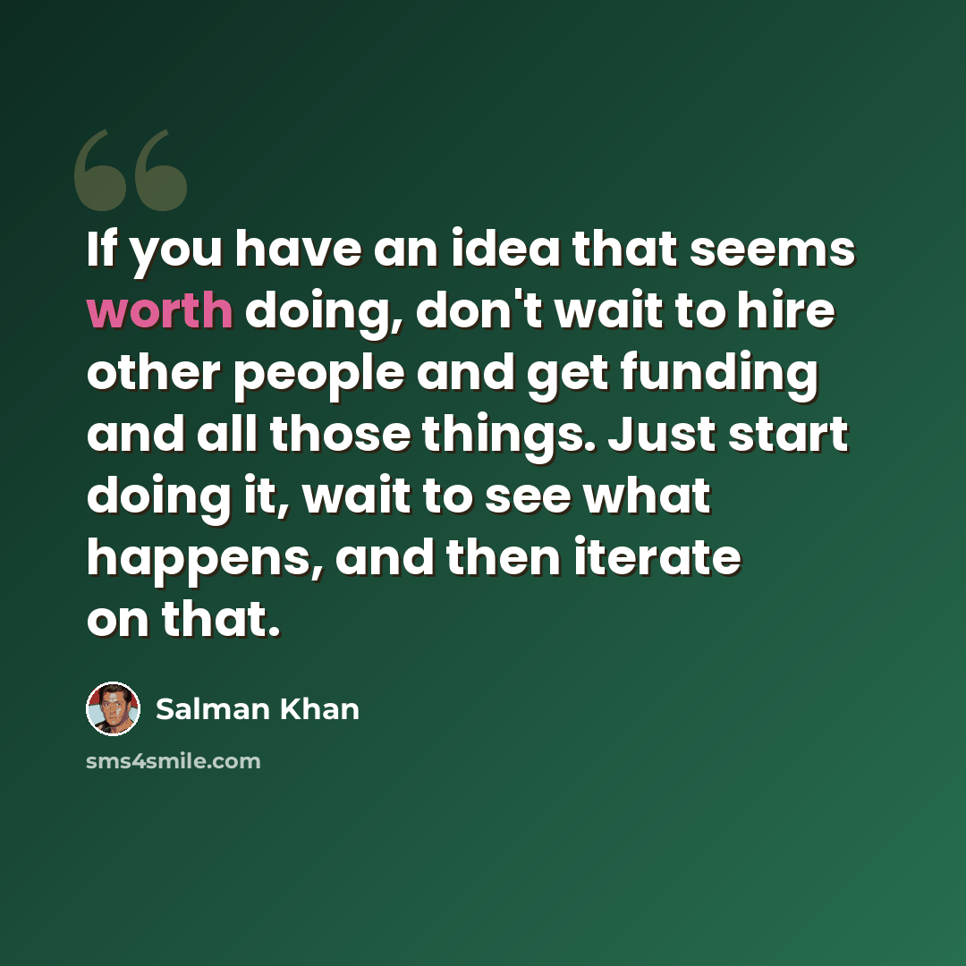 “If you have an idea that seems worth doing, don't wait to hire other people and get funding and all those things. Just start doing it, wait to see what happens, and then iterate on that.” quote by Salman Khan