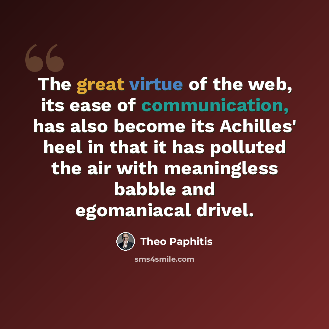 “The great virtue of the web, its ease of communication, has also become its Achilles' heel in that it has polluted the air with meaningless babble and egomaniacal drivel.” quote by Theo Paphitis