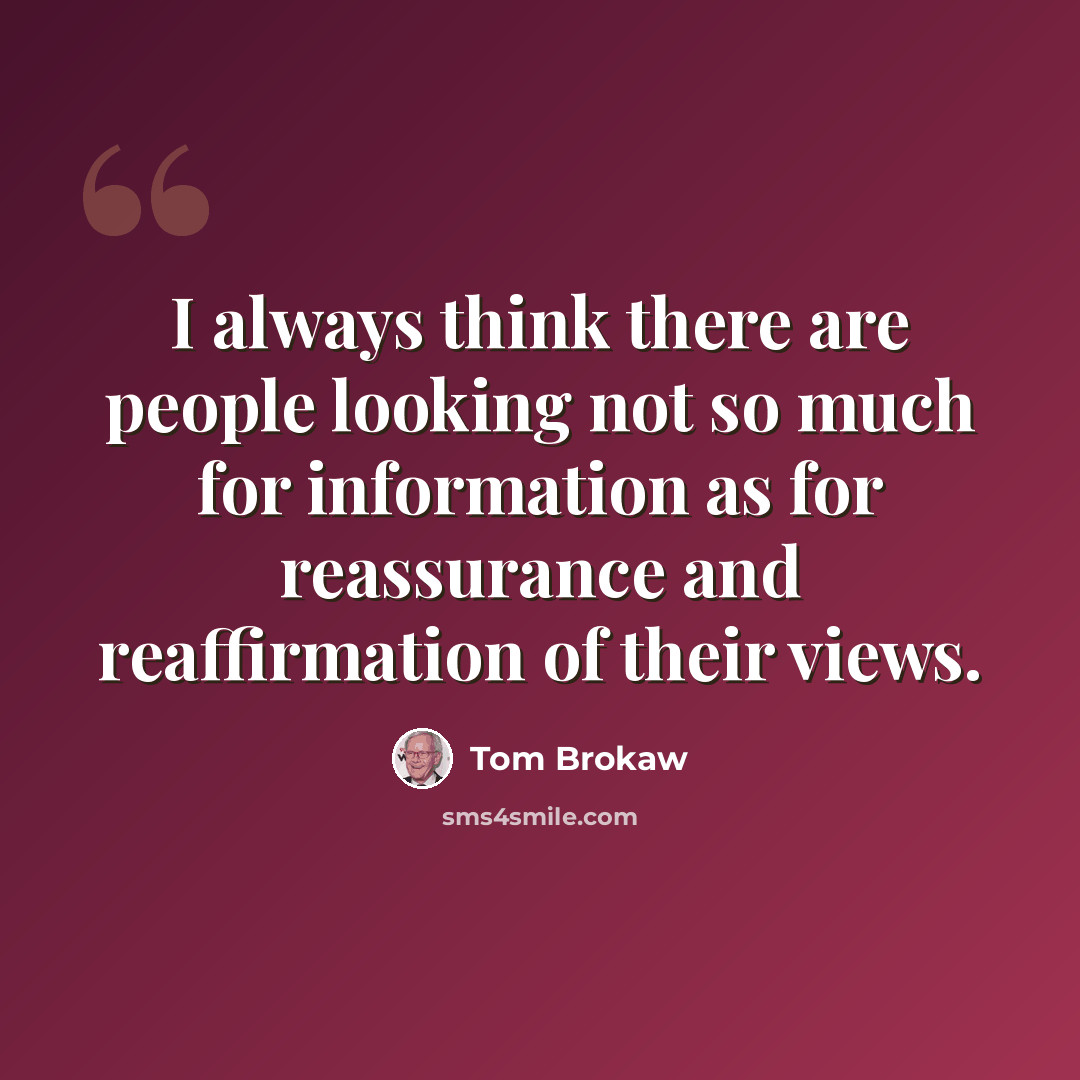 “I always think there are people looking not so much for information as for reassurance and reaffirmation of their views.” quote by Tom Brokaw