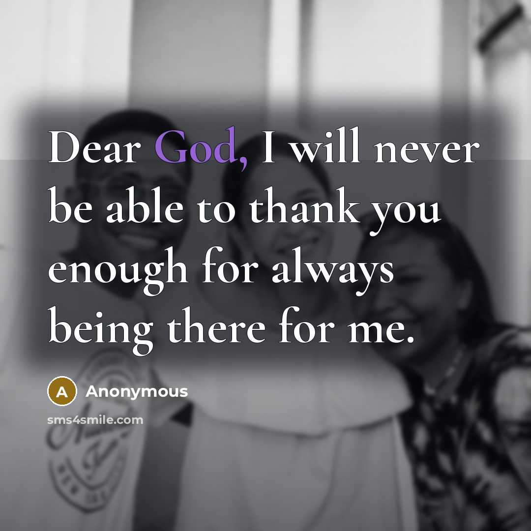 “Dear God, I will never be able to thank you enough for always being there for me.” quote by Anonymous