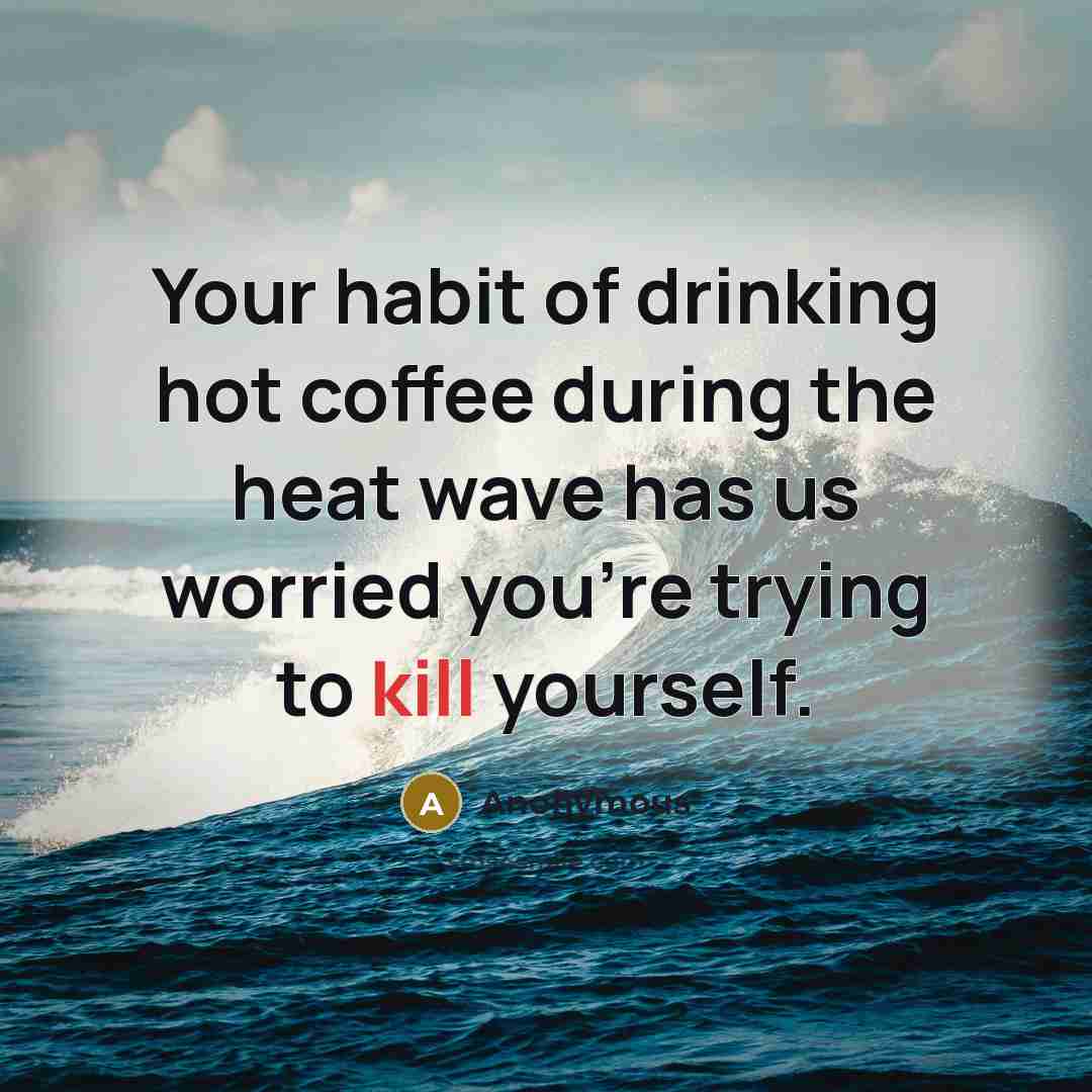 “Your habit of drinking hot coffee during the heat wave has us worried you're trying to kill yourself.” quote by Anonymous