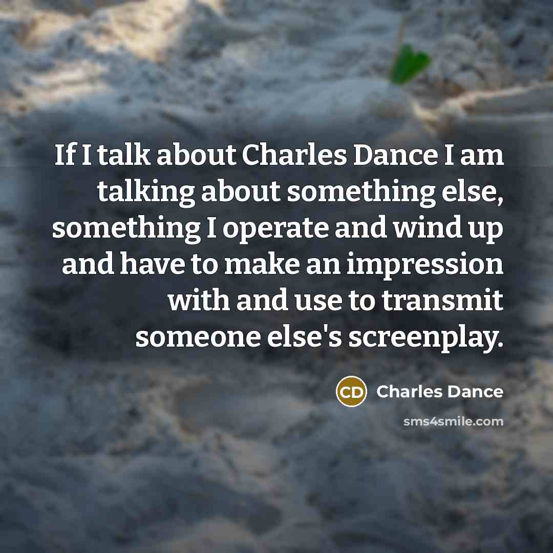 “If I talk about Charles Dance I am talking about something else, something I operate and wind up and have to make an impression with and use to transmit someone else's screenplay.” quote by Charles Dance