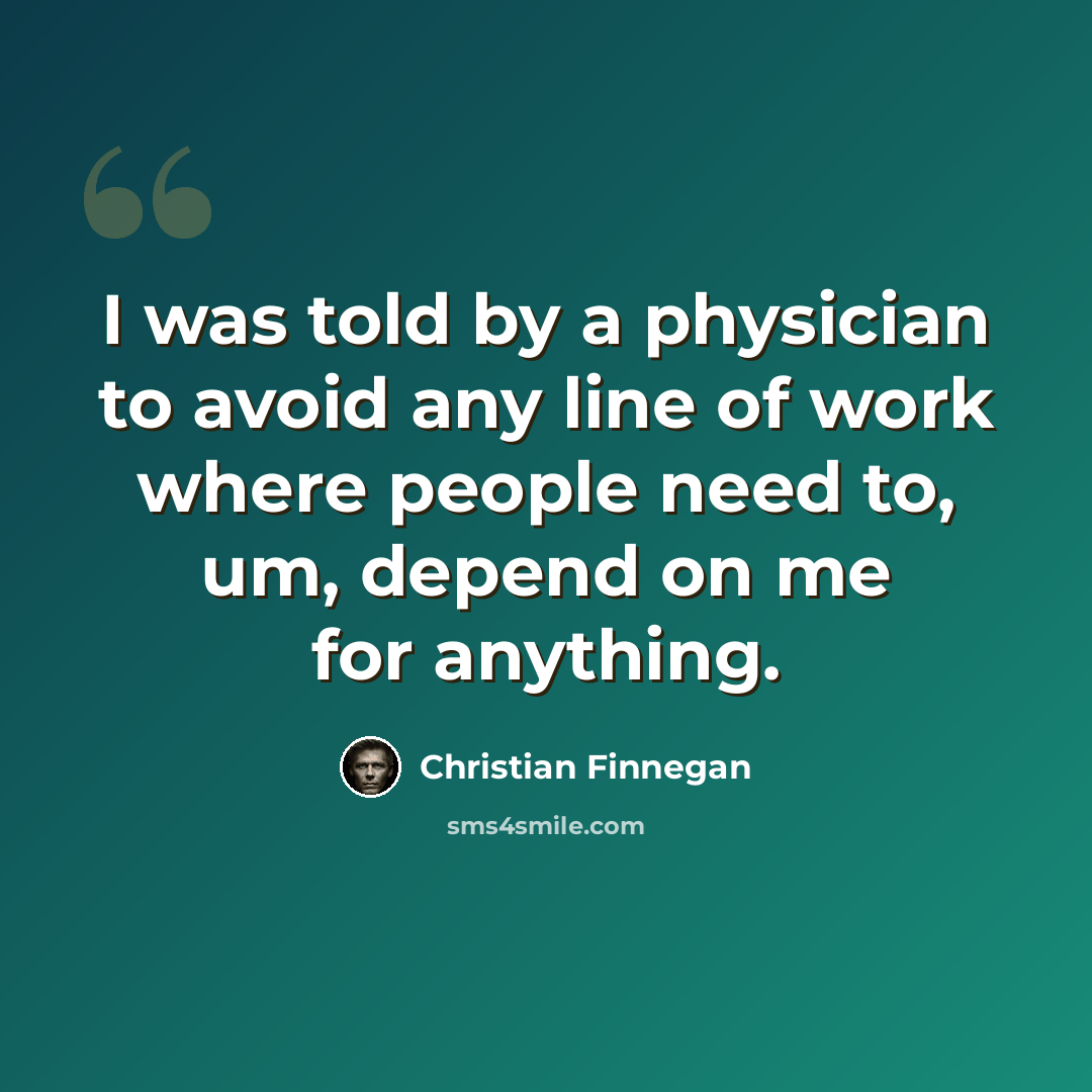 “I was told by a physician to avoid any line of work where people need to, um, depend on me for anything.” quote by Christian Finnegan