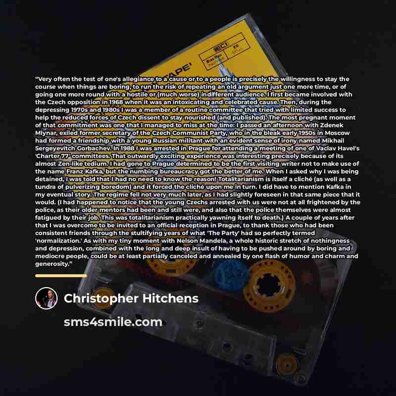 “Very often the test of one's allegiance to a cause or to a people is precisely the willingness to stay the course when things are boring, to run the risk of repeating an old argument just one more time, or of going one more round with a hostile or (much worse) indifferent audience. I first became…” quote by Christopher Hitchens