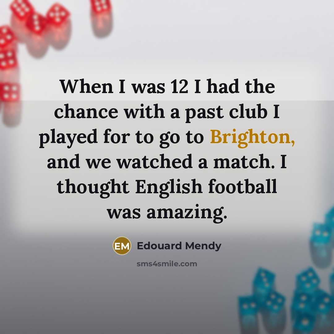 “When I was 12 I had the chance with a past club I played for to go to Brighton, and we watched a match. I thought English football was amazing.” quote by Edouard Mendy