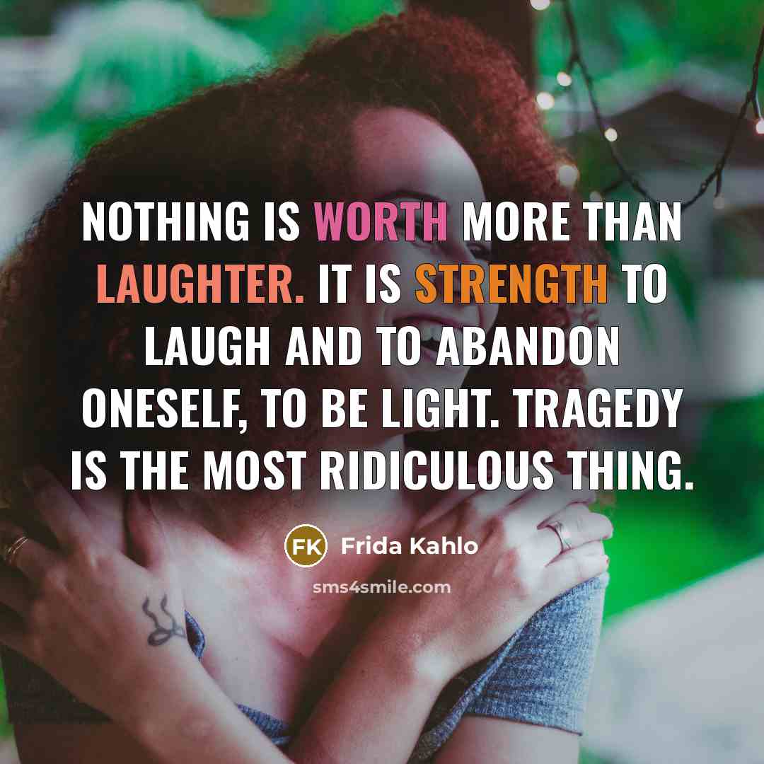 “Nothing is worth more than laughter. It is strength to laugh and to abandon oneself, to be light. Tragedy is the most ridiculous thing.” quote by Frida Kahlo