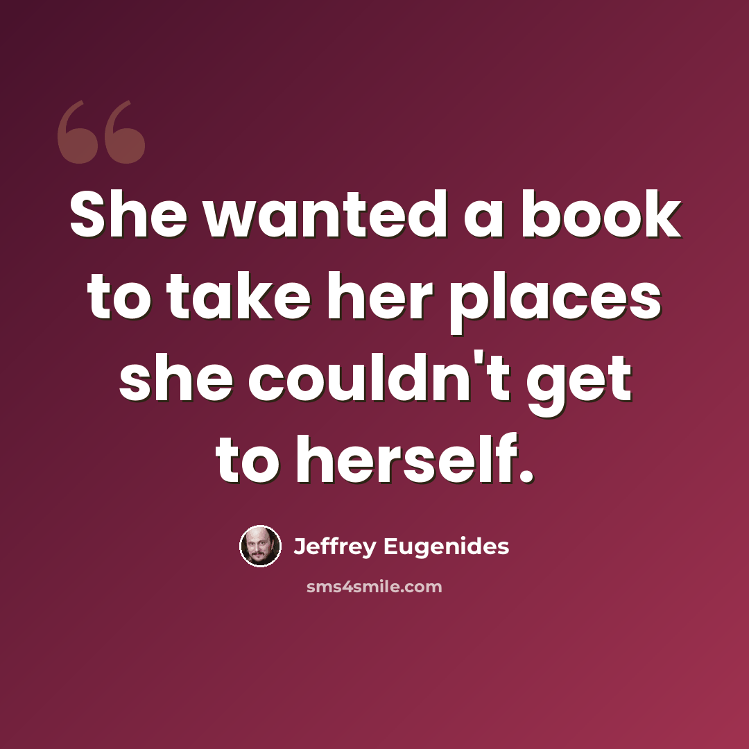 “She wanted a book to take her places she couldn't get to herself.” quote by Jeffrey Eugenides