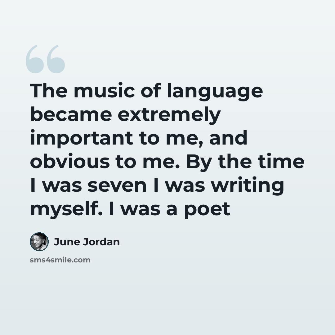“The music of language became extremely important to me, and obvious to me. By the time I was seven I was writing myself. I was a poet” quote by June Jordan