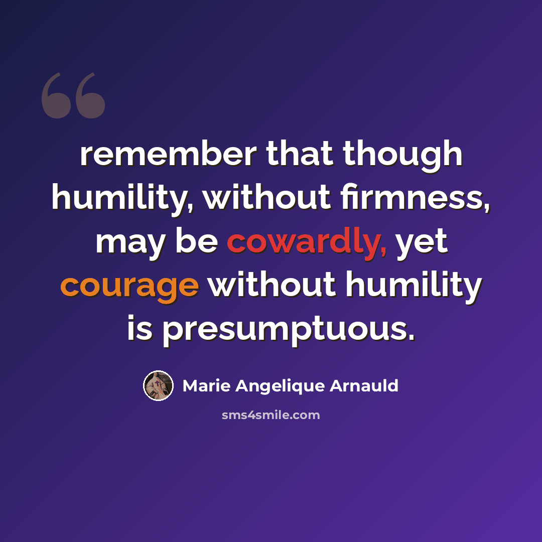 “remember that though humility, without firmness, may be cowardly, yet courage without humility is presumptuous.” quote by Marie Angelique Arnauld
