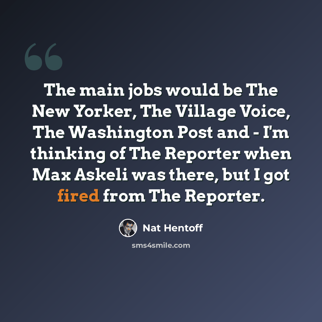 “The main jobs would be The New Yorker, The Village Voice, The Washington Post and - I'm thinking of The Reporter when Max Askeli was there, but I got fired from The Reporter.” quote by Nat Hentoff