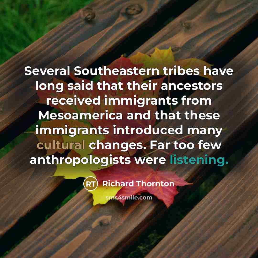 “Several Southeastern tribes have long said that their ancestors received immigrants from Mesoamerica and that these immigrants introduced many cultural changes. Far too few anthropologists were listening.” quote by Richard Thornton