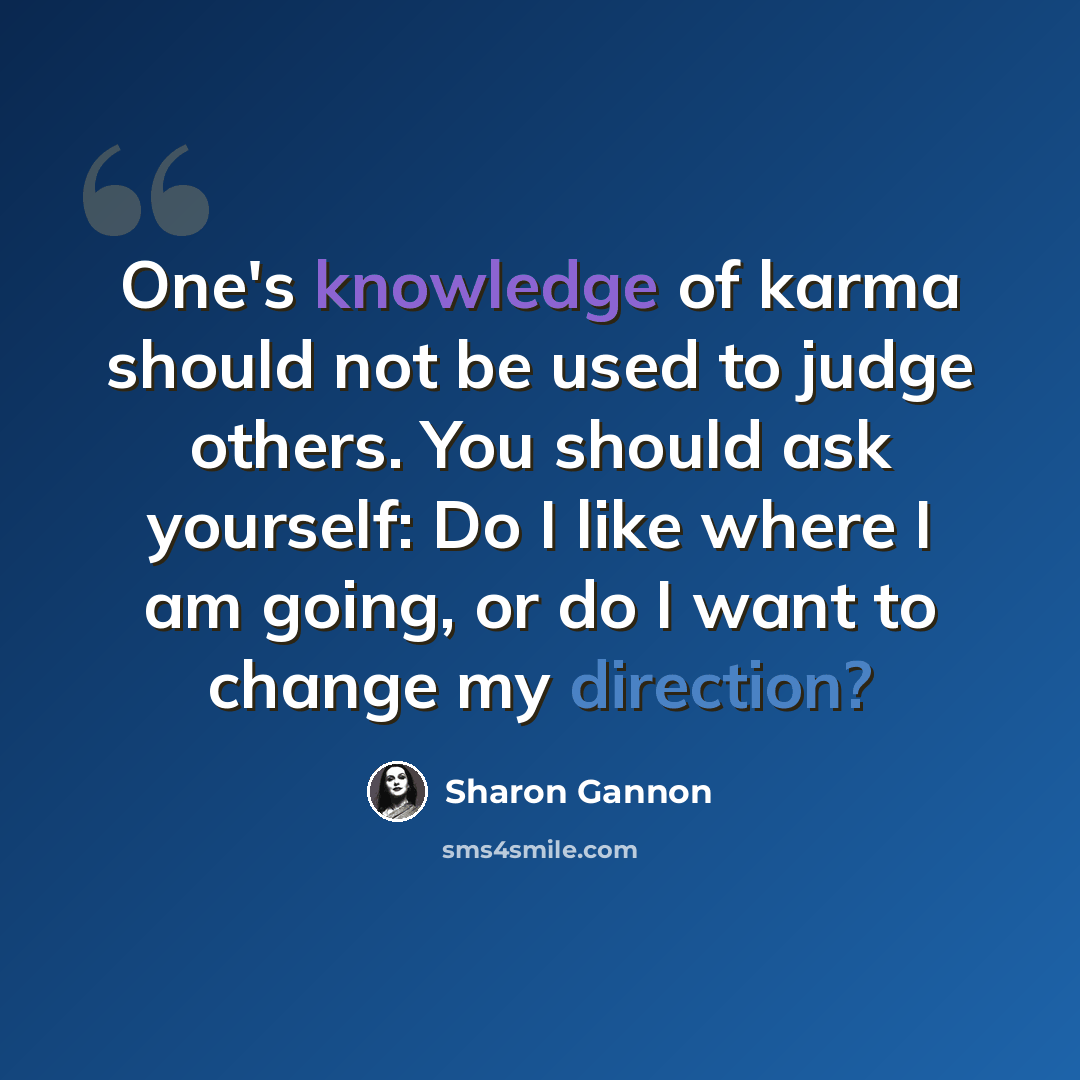 “One's knowledge of karma should not be used to judge others. You should ask yourself: Do I like where I am going, or do I want to change my direction?” quote by Sharon Gannon