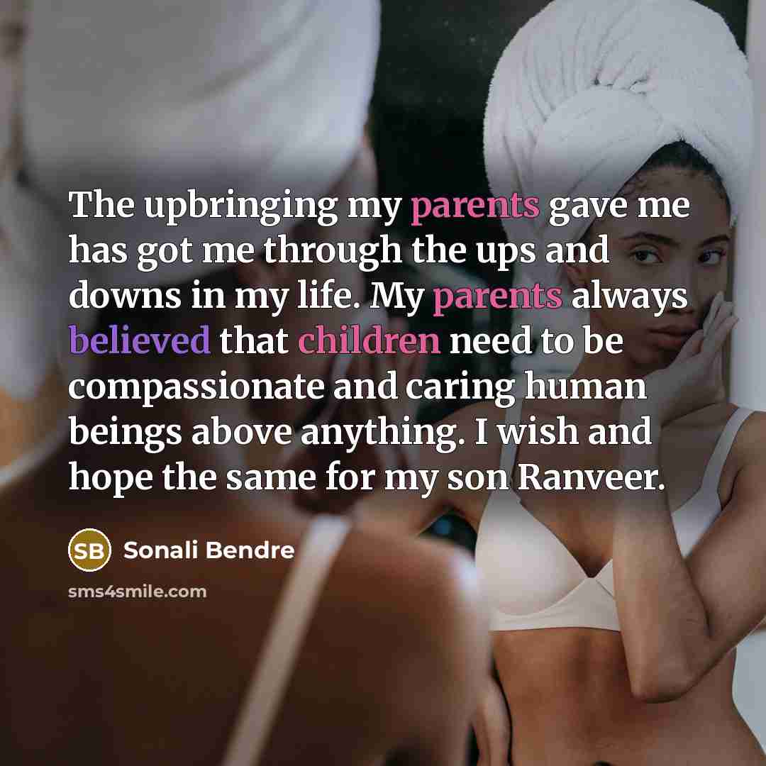 “The upbringing my parents gave me has got me through the ups and downs in my life. My parents always believed that children need to be compassionate and caring human beings above anything. I wish and hope the same for my son Ranveer.” quote by Sonali Bendre