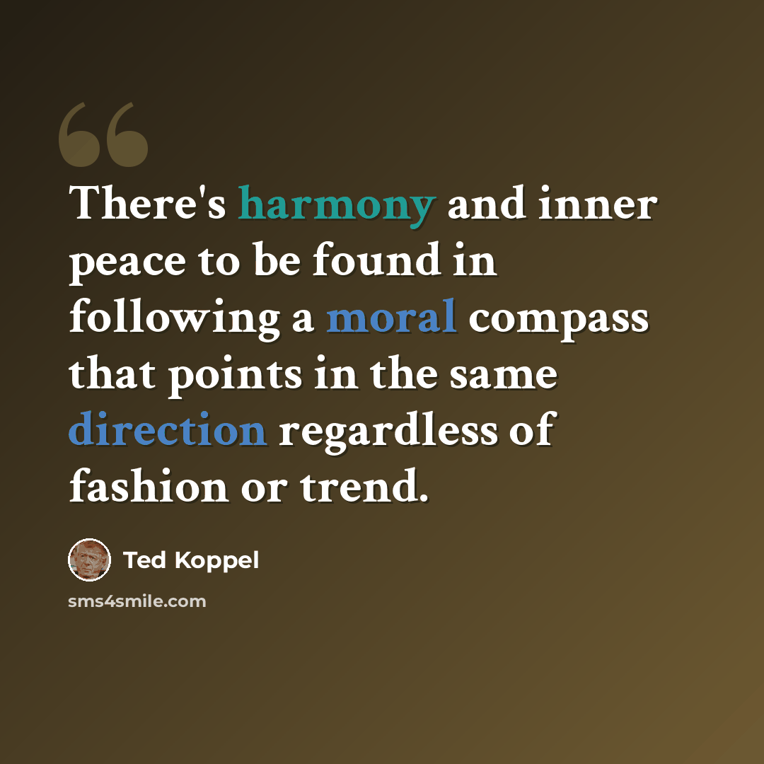 “There's harmony and inner peace to be found in following a moral compass that points in the same direction regardless of fashion or trend.” quote by Ted Koppel