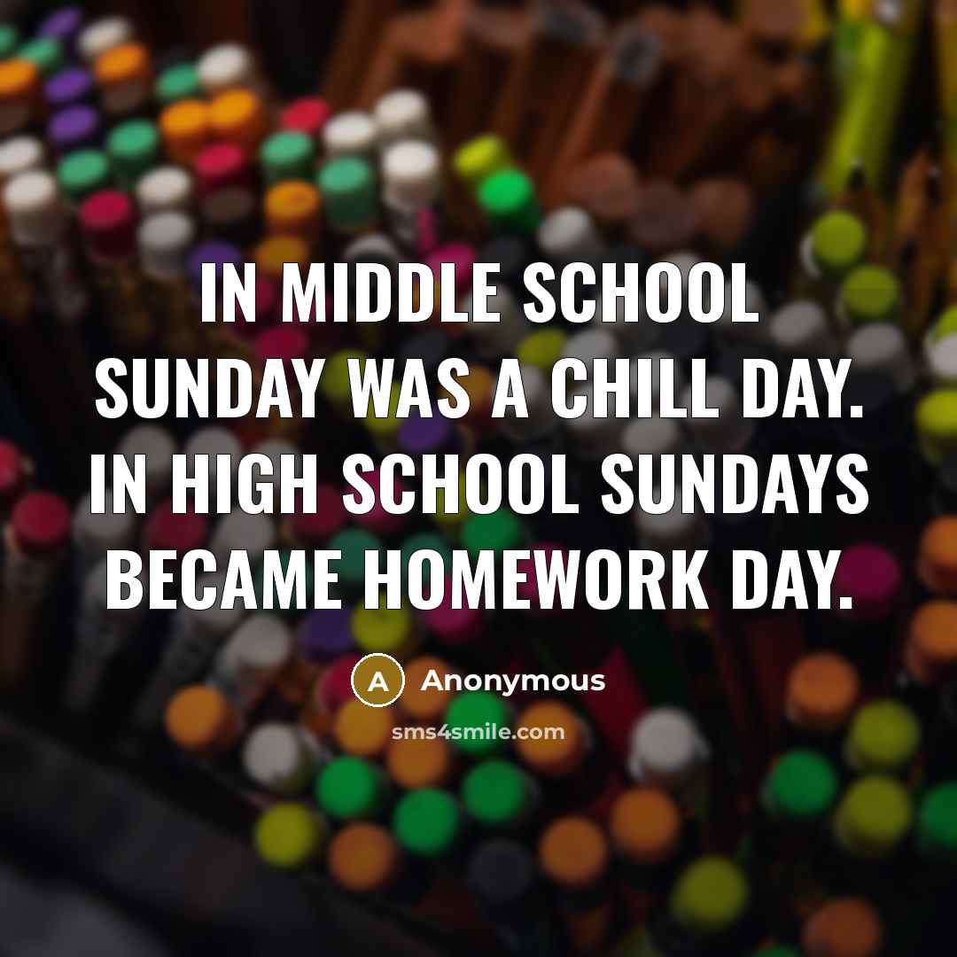 “In middle school Sunday was a chill day. In High school Sundays became homework day.” quote by Anonymous