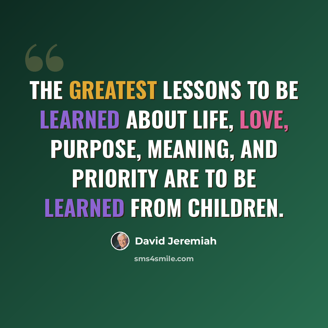 “The greatest lessons to be learned about life, love, purpose, meaning, and priority are to be learned from children.” quote by David Jeremiah