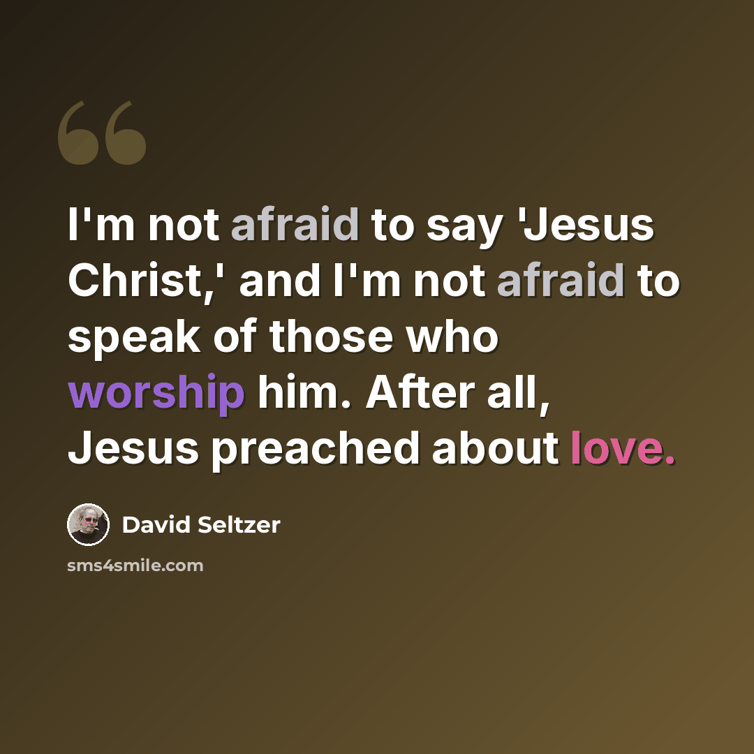 “I'm not afraid to say 'Jesus Christ,' and I'm not afraid to speak of those who worship him. After all, Jesus preached about love.” quote by David Seltzer