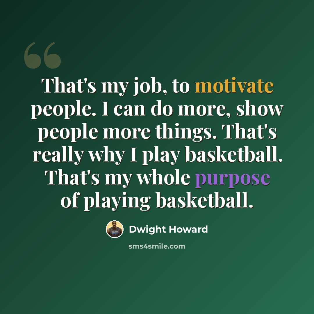 “That's my job, to motivate people. I can do more, show people more things. That's really why I play basketball. That's my whole purpose of playing basketball.” quote by Dwight Howard