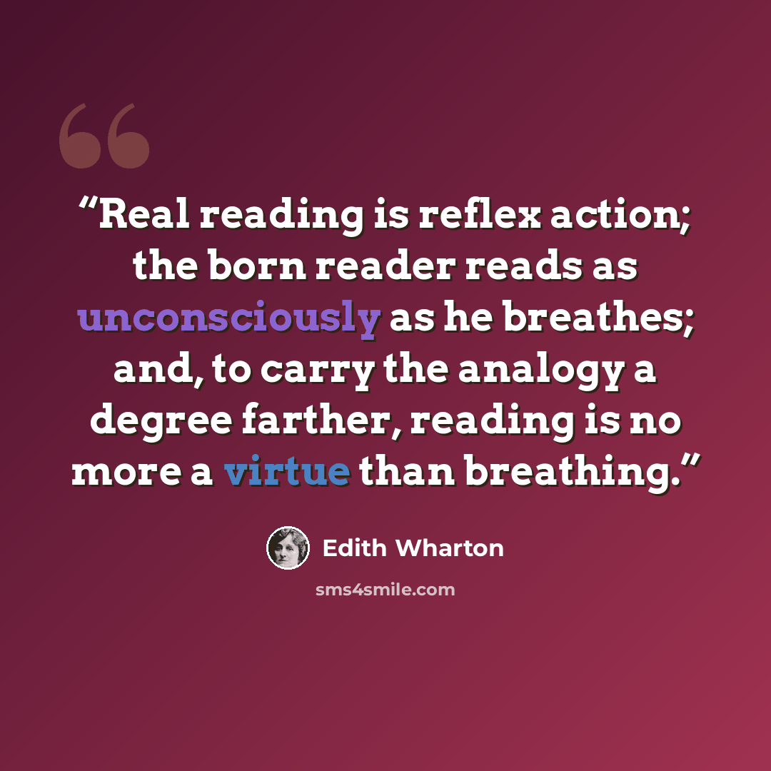 “Real reading is reflex action; the born reader reads as unconsciously as he breathes; and, to carry the analogy a degree farther, reading is no more a virtue than breathing.” quote by Edith Wharton