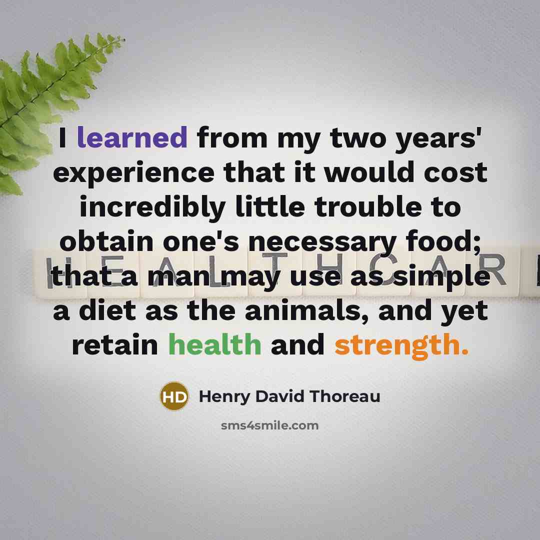 “I learned from my two years' experience that it would cost incredibly little trouble to obtain one's necessary food; that a man may use as simple a diet as the animals, and yet retain health and strength.” quote by Henry David Thoreau