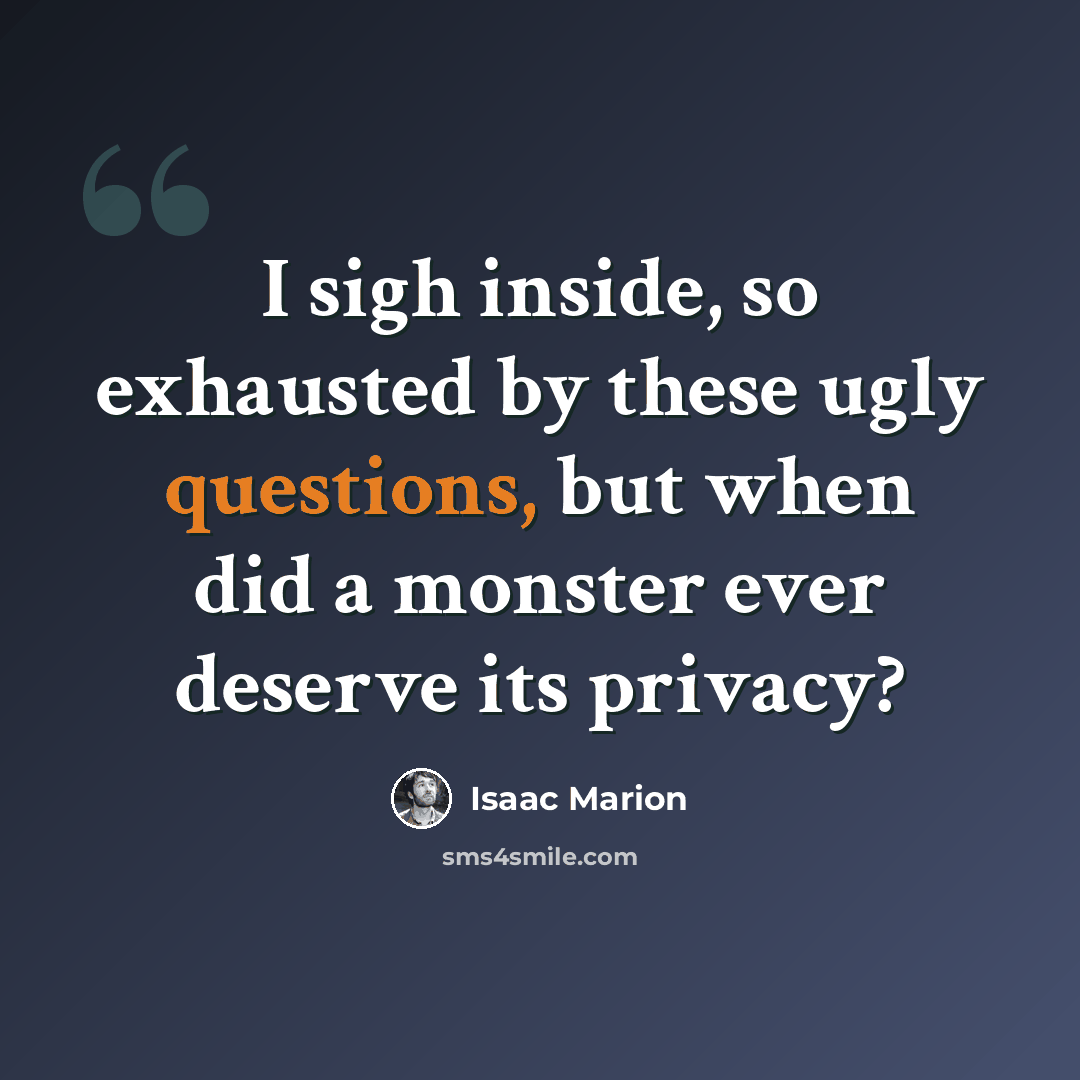 “I sigh inside, so exhausted by these ugly questions, but when did a monster ever deserve its privacy?” quote by Isaac Marion