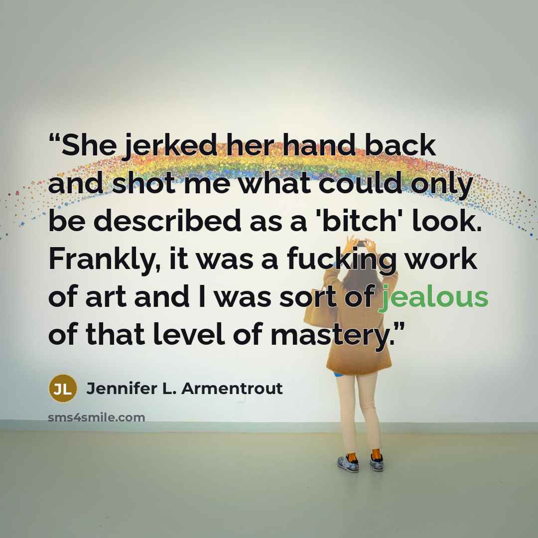 “She jerked her hand back and shot me what could only be described as a 'bitch' look. Frankly, it was a fucking work of art and I was sort of jealous of that level of mastery.” quote by Jennifer L. Armentrout